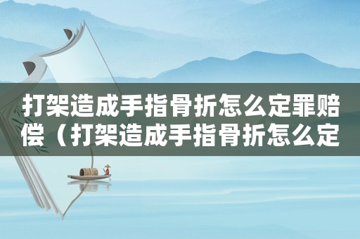 打架造成手指骨折怎么定罪賠償（打架造成手指骨折怎么定罪）