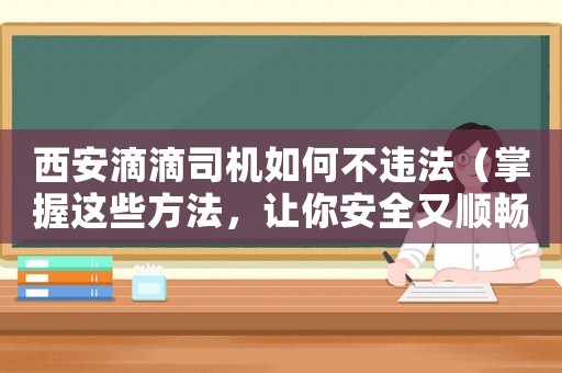 西安滴滴司機如何不違法（掌握這些方法，讓你安全又順暢地接單）