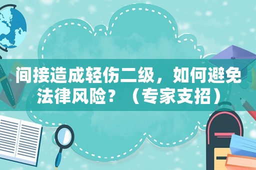 間接造成輕傷二級，如何避免法律風(fēng)險？（專家支招）