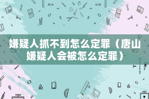 嫌疑人抓不到怎么定罪（唐山嫌疑人會(huì)被怎么定罪）