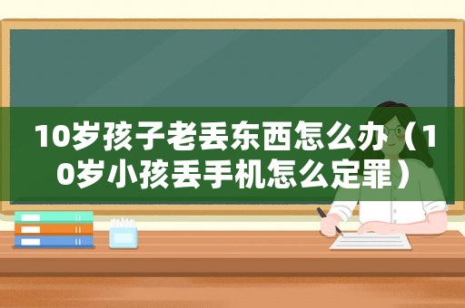 10歲孩子老丟東西怎么辦（10歲小孩丟手機怎么定罪）