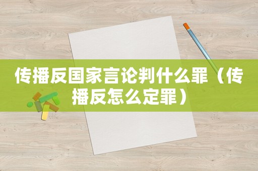 傳播反國(guó)家言論判什么罪（傳播反怎么定罪）