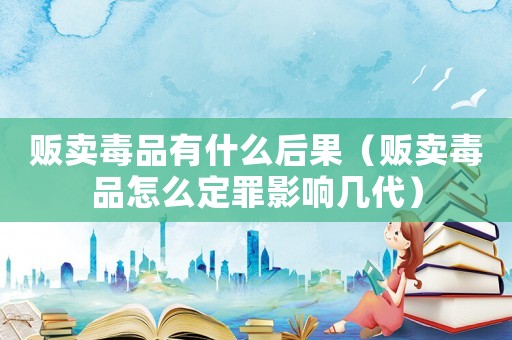 販賣毒品有什么后果（販賣毒品怎么定罪影響幾代）