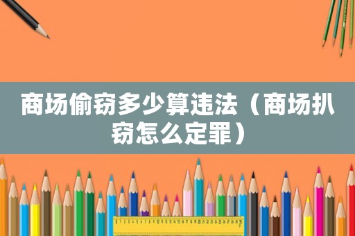 商場(chǎng)偷竊多少算違法（商場(chǎng)扒竊怎么定罪）