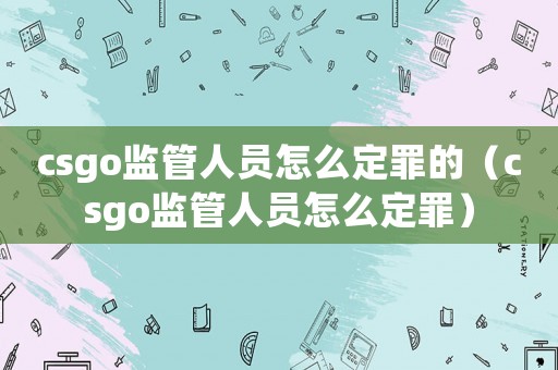 csgo監(jiān)管人員怎么定罪的（csgo監(jiān)管人員怎么定罪）