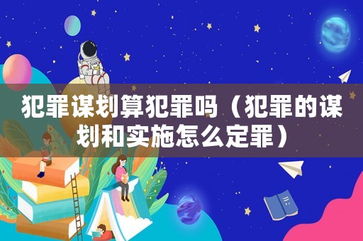 犯罪謀劃算犯罪嗎（犯罪的謀劃和實(shí)施怎么定罪）