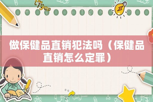 做保健品直銷犯法嗎（保健品直銷怎么定罪）