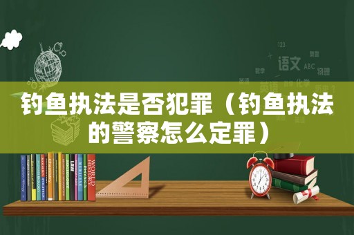 釣魚執(zhí)法是否犯罪（釣魚執(zhí)法的警察怎么定罪）