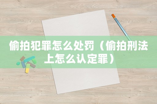 偷拍犯罪怎么處罰（偷拍刑法上怎么認(rèn)定罪）