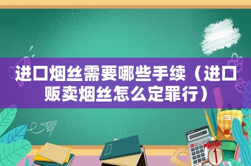 進口煙絲需要哪些手續(xù)（進口販賣煙絲怎么定罪行）