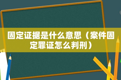 固定證據(jù)是什么意思（案件固定罪證怎么判刑）