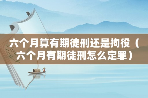 六個(gè)月算有期徒刑還是拘役（六個(gè)月有期徒刑怎么定罪）