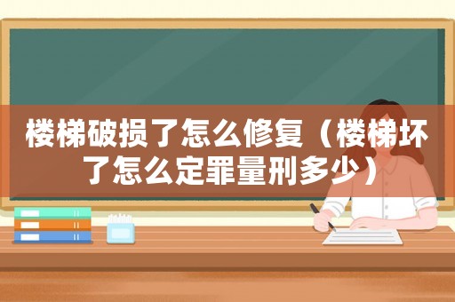 樓梯破損了怎么修復(fù)（樓梯壞了怎么定罪量刑多少）