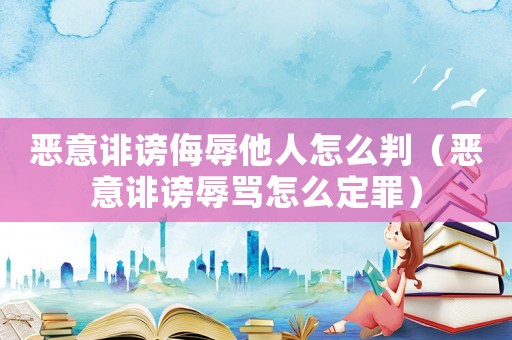 惡意誹謗侮辱他人怎么判（惡意誹謗辱罵怎么定罪）