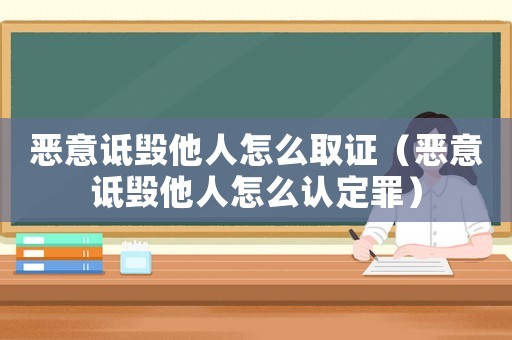 惡意詆毀他人怎么取證（惡意詆毀他人怎么認(rèn)定罪）
