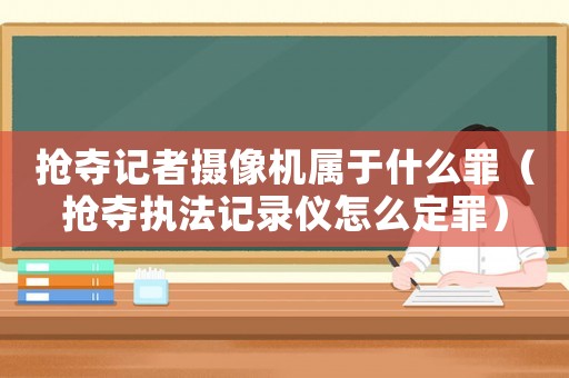 搶奪記者攝像機(jī)屬于什么罪（搶奪執(zhí)法記錄儀怎么定罪）