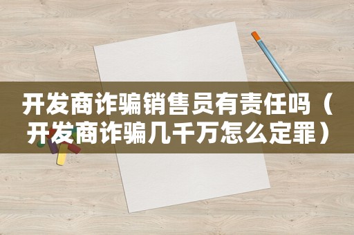 開(kāi)發(fā)商詐騙銷(xiāo)售員有責(zé)任嗎（開(kāi)發(fā)商詐騙幾千萬(wàn)怎么定罪）