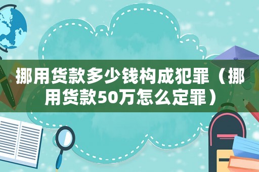 挪用貨款多少錢構(gòu)成犯罪（挪用貨款50萬怎么定罪）