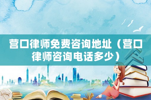 營口律師免費(fèi)咨詢地址（營口律師咨詢電話多少）