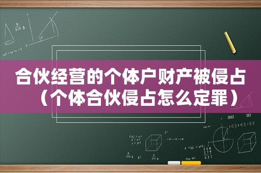 合伙經(jīng)營的個(gè)體戶財(cái)產(chǎn)被侵占（個(gè)體合伙侵占怎么定罪）