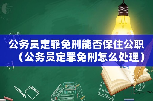 公務(wù)員定罪免刑能否保住公職（公務(wù)員定罪免刑怎么處理）