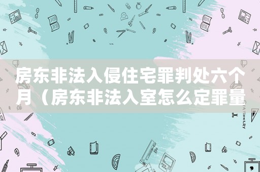 房東非法入侵住宅罪判處六個月（房東非法入室怎么定罪量刑）