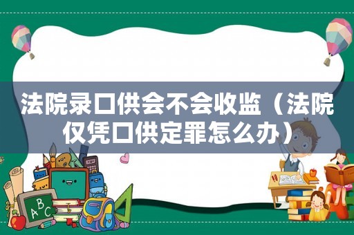 法院錄口供會(huì)不會(huì)收監(jiān)（法院僅憑口供定罪怎么辦）