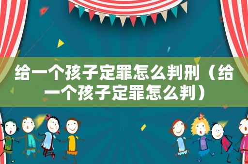 給一個(gè)孩子定罪怎么判刑（給一個(gè)孩子定罪怎么判）