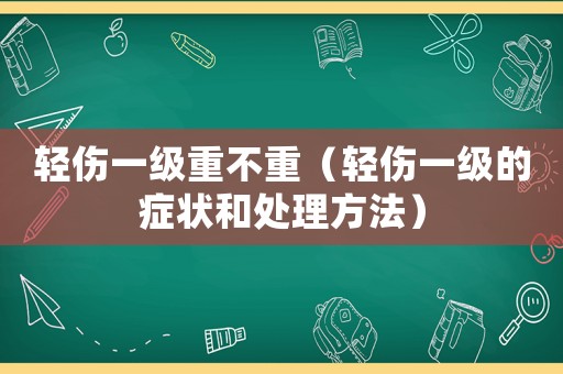 輕傷一級(jí)重不重（輕傷一級(jí)的癥狀和處理方法）