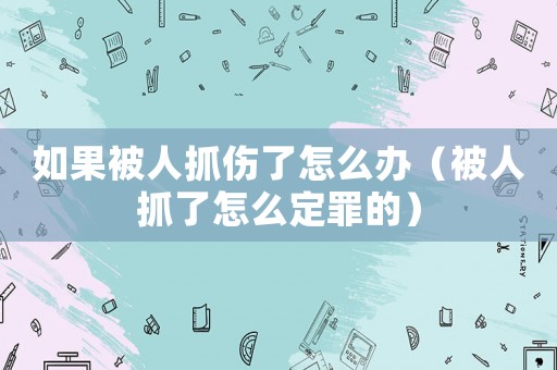 如果被人抓傷了怎么辦（被人抓了怎么定罪的）