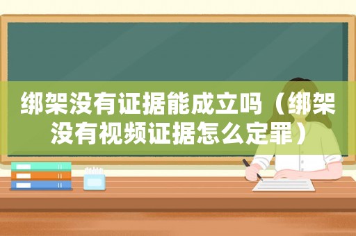綁架沒(méi)有證據(jù)能成立嗎（綁架沒(méi)有視頻證據(jù)怎么定罪）
