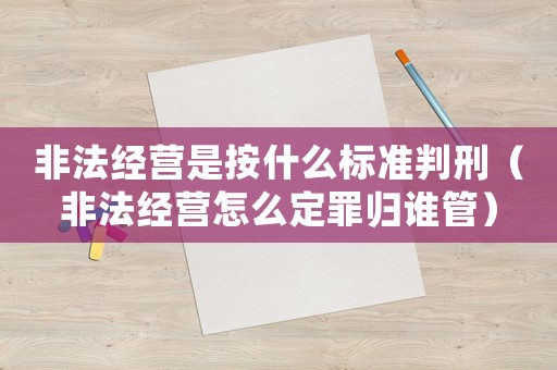 非法經(jīng)營是按什么標(biāo)準(zhǔn)判刑（非法經(jīng)營怎么定罪歸誰管）