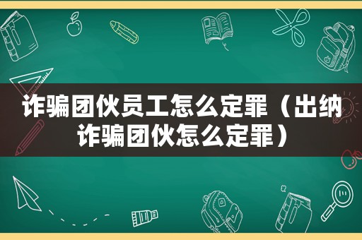 詐騙團伙員工怎么定罪（出納詐騙團伙怎么定罪）