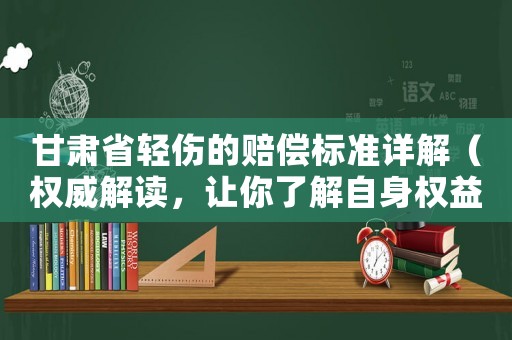 甘肅省輕傷的賠償標(biāo)準(zhǔn)詳解（權(quán)威解讀，讓你了解自身權(quán)益）