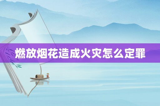 燃放煙花造成火災(zāi)怎么定罪