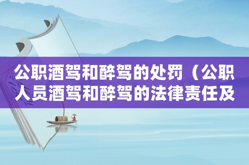 公職酒駕和醉駕的處罰（公職人員酒駕和醉駕的法律責(zé)任及處罰措施）