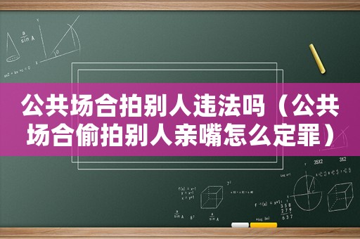 公共場合拍別人違法嗎（公共場合偷拍別人親嘴怎么定罪）