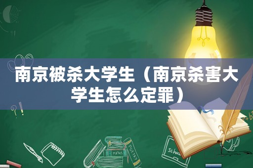 南京被殺大學(xué)生（南京殺害大學(xué)生怎么定罪）