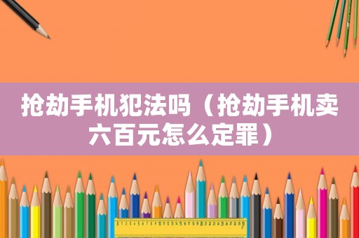 搶劫手機(jī)犯法嗎（搶劫手機(jī)賣六百元怎么定罪）
