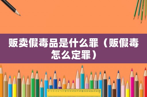 販賣假毒品是什么罪（販假毒怎么定罪）