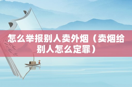 怎么舉報(bào)別人賣外煙（賣煙給別人怎么定罪）