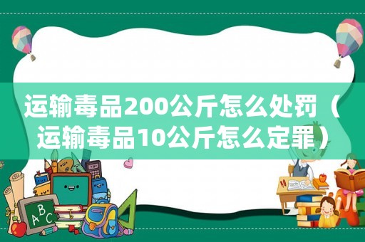 運(yùn)輸毒品200公斤怎么處罰（運(yùn)輸毒品10公斤怎么定罪）