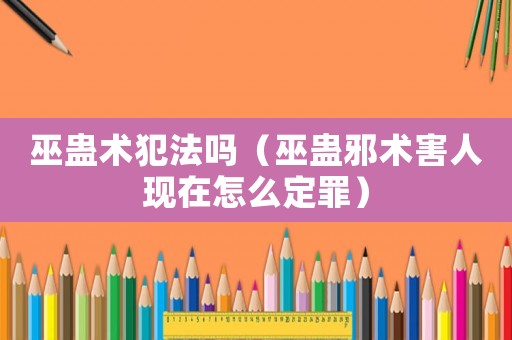 巫蠱術(shù)犯法嗎（巫蠱邪術(shù)害人現(xiàn)在怎么定罪）
