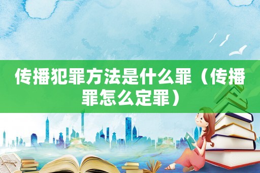 傳播犯罪方法是什么罪（傳播罪怎么定罪）