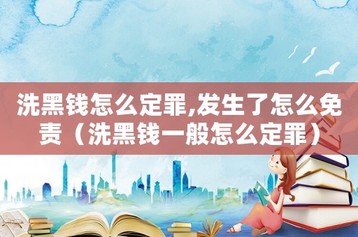 洗黑錢怎么定罪,發(fā)生了怎么免責（洗黑錢一般怎么定罪）