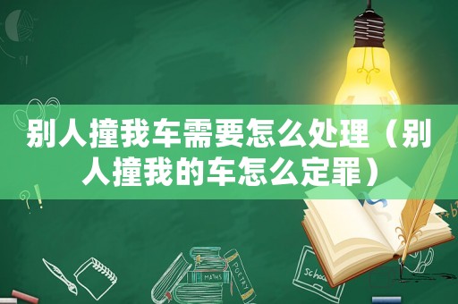 別人撞我車需要怎么處理（別人撞我的車怎么定罪）