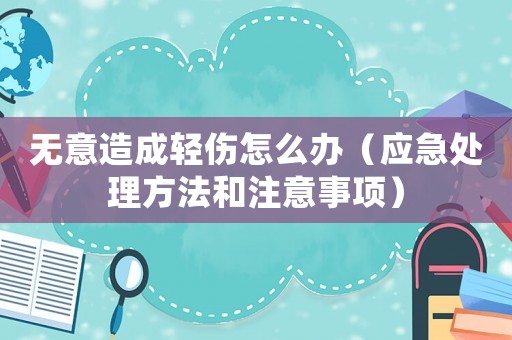 無意造成輕傷怎么辦（應急處理方法和注意事項）
