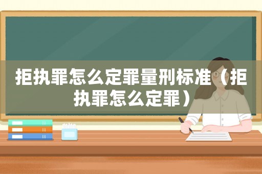 拒執(zhí)罪怎么定罪量刑標準（拒執(zhí)罪怎么定罪）