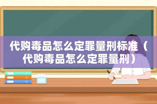 代購毒品怎么定罪量刑標準（代購毒品怎么定罪量刑）