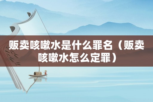 販賣咳嗽水是什么罪名（販賣咳嗽水怎么定罪）
